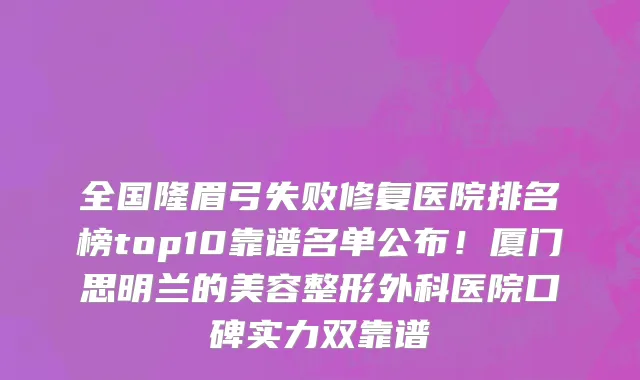 全国隆眉弓失败修复医院排名榜top10靠谱名单公布!厦门思明兰的美容整形外科医院口碑实力双靠谱