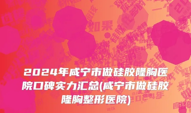 2024年咸宁市做硅胶隆胸医院口碑实力汇总(咸宁市做硅胶隆胸整形医院)