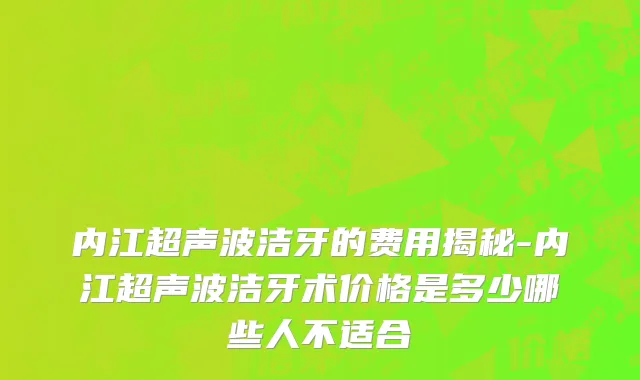 内江超声波洁牙的费用揭秘-内江超声波洁牙术价格是多少哪些人不适合