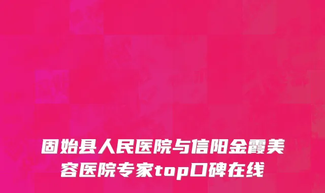 固始县人民医院与信阳金霞美容医院专家top口碑在线