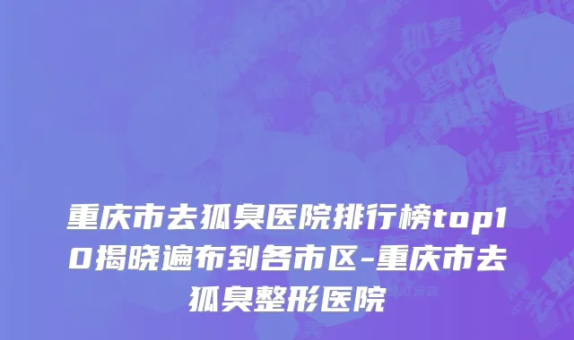 重庆市去狐臭医院排行榜top10揭晓遍布到各市区-重庆市去狐臭整形医院