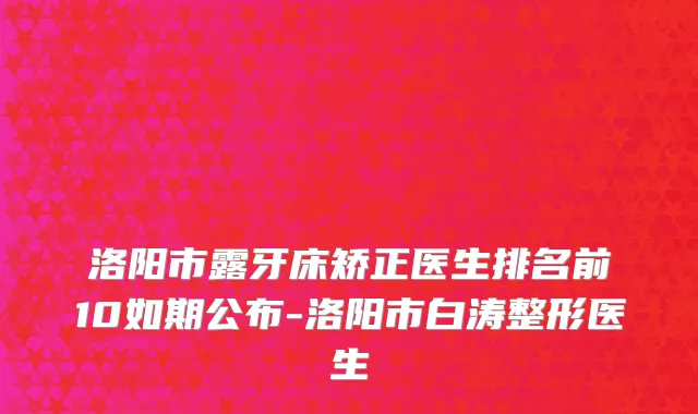 洛阳市露牙床矫正医生排名前10如期公布-洛阳市白涛整形医生