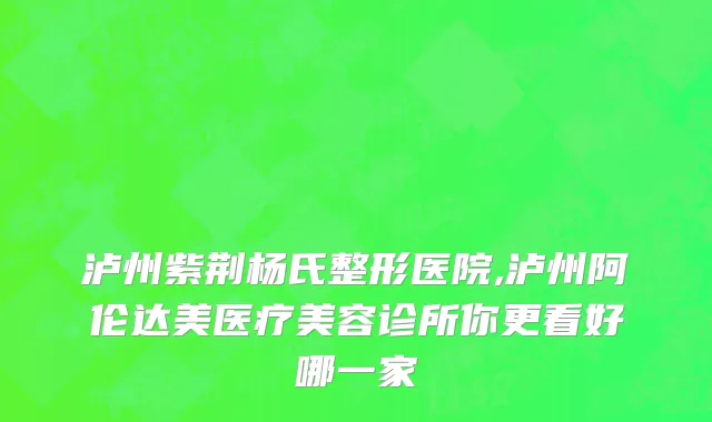 泸州紫荆杨氏整形医院,泸州阿伦达美医疗美容诊所你更看好哪一家