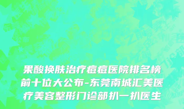 果酸换肤治疗痘痘医院排名榜前十位大公布-东莞南城汇美医疗美容整形门诊部扒一扒医生