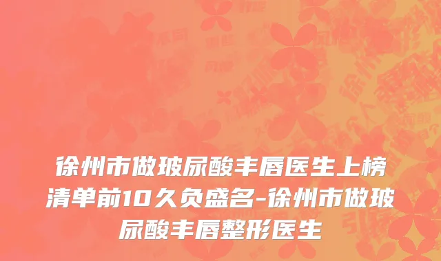 徐州市做玻尿酸丰唇医生上榜清单前10久负盛名-徐州市做玻尿酸丰唇整形医生