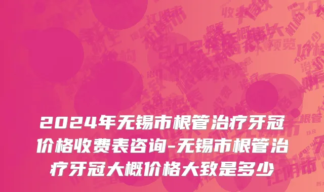2024年无锡市根管治疗牙冠价格收费表咨询-无锡市根管治疗牙冠大概价格大致是多少