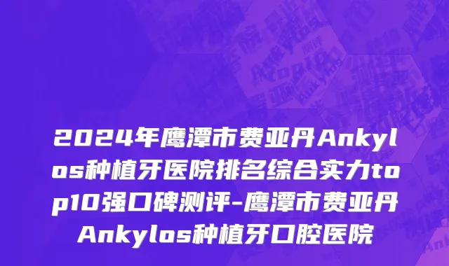 2024年鹰潭市费亚丹Ankylos种植牙医院排名综合实力top10强口碑测评-鹰潭市费亚丹Ankylos种植牙口腔医院