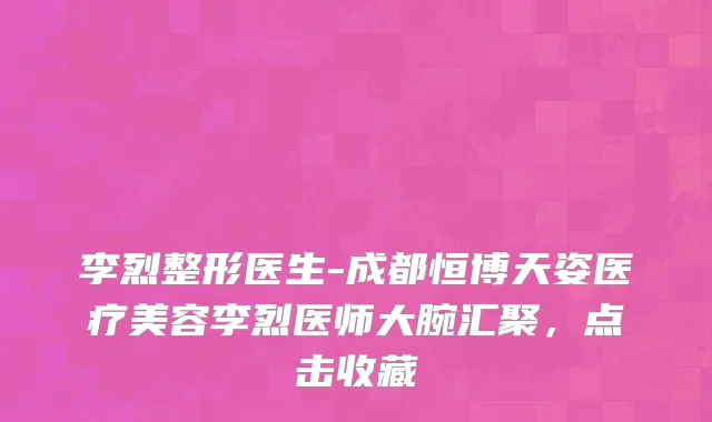 李烈整形医生-成都恒博天姿医疗美容李烈医师大腕汇聚，点击收藏