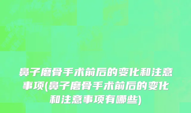 鼻子磨骨手术前后的变化和注意事项(鼻子磨骨手术前后的变化和注意事项有哪些)
