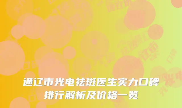 通辽市光电祛斑医生实力口碑排行解析及价格一览