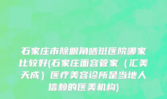 石家庄市除眼角晒斑医院哪家比较好(石家庄面容管家（汇美天成）医疗美容诊所是当地人信赖的医美机构)
