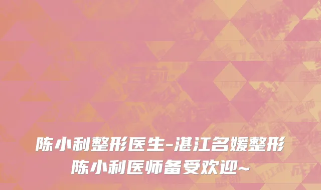 陈小利整形医生-湛江名媛整形陈小利医师备受欢迎~
