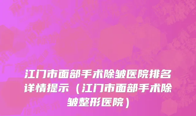 江门市面部手术除皱医院排名详情提示（江门市面部手术除皱整形医院）