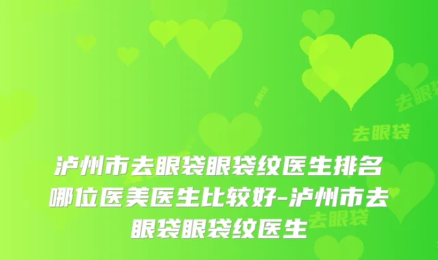 泸州市去眼袋眼袋纹医生排名哪位医美医生比较好-泸州市去眼袋眼袋纹医生