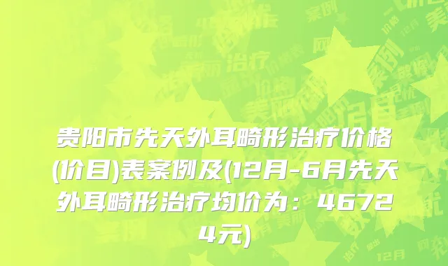 贵阳市先天外耳畸形治疗价格(价目)表案例及(12月-6月先天外耳畸形治疗均价为：46724元)