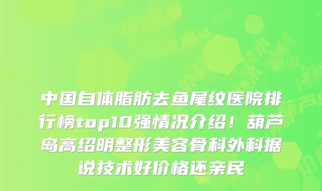 中国自体脂肪去鱼尾纹医院排行榜top10强情况介绍！葫芦岛高绍明整形美容骨科外科据说技术好价格还亲民