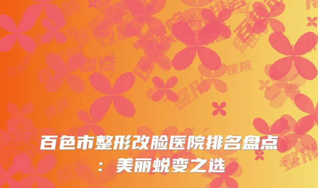 百色市整形改脸医院排名盘点：美丽蜕变之选