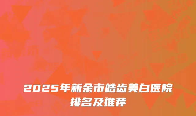 2025年新余市皓齿美白医院排名及推荐