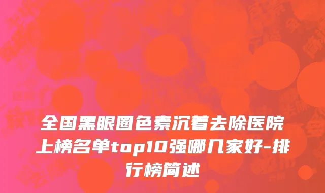 全国黑眼圈色素沉着去除医院上榜名单top10强哪几家好-排行榜简述