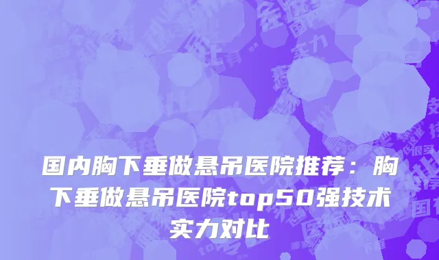 国内胸下垂做悬吊医院推荐：胸下垂做悬吊医院top50强技术实力对比