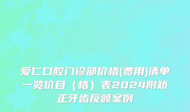 爱仁口腔门诊部价格(费用)清单一览价目（格）表2024附矫正牙齿反颌案例