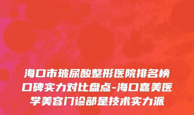 海口市玻尿酸整形医院排名榜口碑实力对比盘点-海口嘉美医学美容门诊部是技术实力派