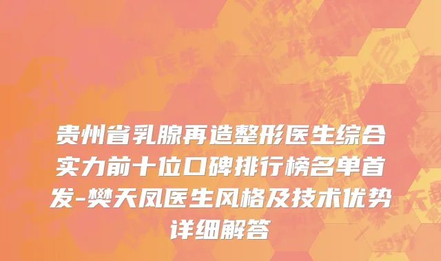 贵州省乳腺再造整形医生综合实力前十位口碑排行榜名单首发-樊天凤医生风格及技术优势详细解答