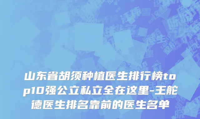 山东省胡须种植医生排行榜top10强公立私立全在这里-王舵德医生排名靠前的医生名单