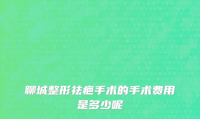聊城整形祛疤手术的手术费用是多少呢