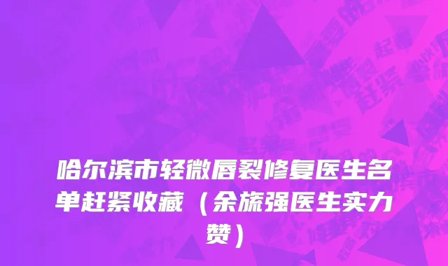 哈尔滨市轻微唇裂修复医生名单赶紧收藏（余旒强医生实力赞）