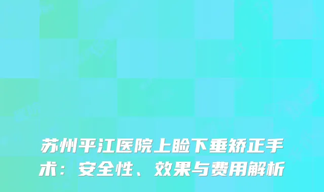 苏州平江医院上睑下垂矫正手术：安全性、效果与费用解析