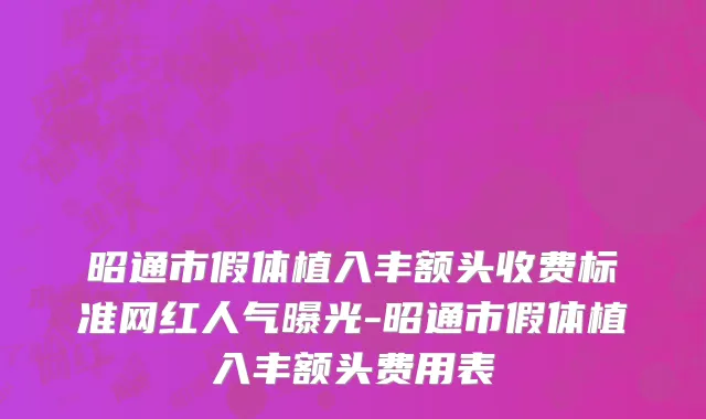 昭通市假体植入丰额头收费标准网红人气曝光-昭通市假体植入丰额头费用表