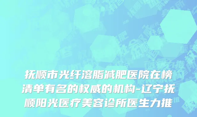 抚顺市光纤溶脂减肥医院在榜清单有名的权威的机构-辽宁抚顺阳光医疗美容诊所医生力推