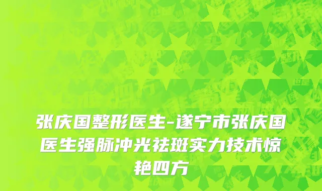 张庆国整形医生-遂宁市张庆国医生强脉冲光祛斑实力技术惊艳四方