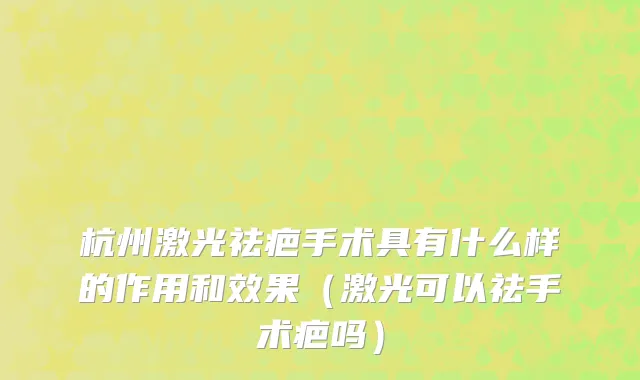 杭州激光祛疤手术具有什么样的作用和效果（激光可以祛手术疤吗）