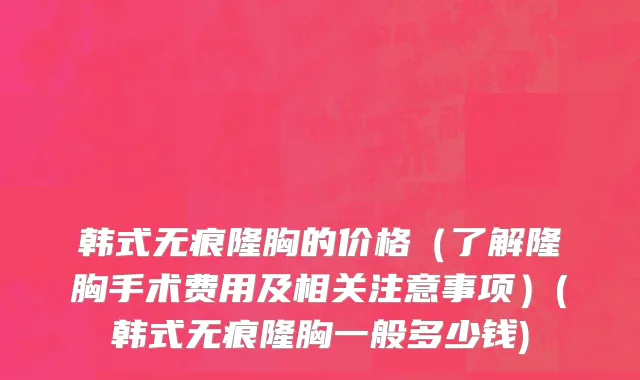 韩式无痕隆胸的价格（了解隆胸手术费用及相关注意事项）(韩式无痕隆胸一般多少钱)
