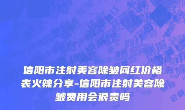 信阳市注射美容除皱网红价格表火辣分享-信阳市注射美容除皱费用会很贵吗