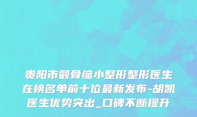 贵阳市颧骨缩小整形整形医生在榜名单前十位最新发布-胡凯医生优势突出_口碑不断提升