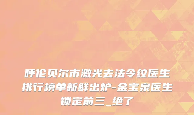 呼伦贝尔市激光去法令纹医生排行榜单新鲜出炉-金宝泉医生锁定前三_绝了