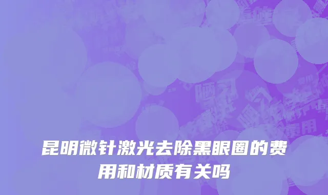 昆明微针激光去除黑眼圈的费用和材质有关吗