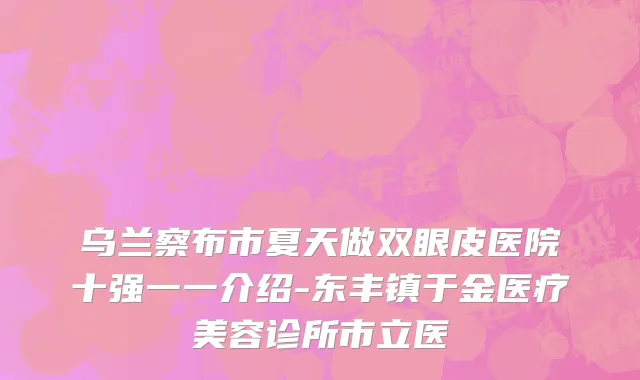 乌兰察布市夏天做双眼皮医院十强一一介绍-东丰镇于金医疗美容诊所市立医
