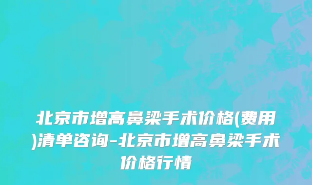 北京市增高鼻梁手术价格(费用)清单咨询-北京市增高鼻梁手术价格行情