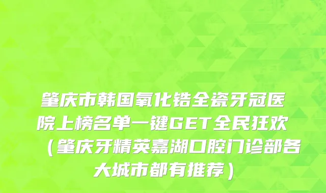 肇庆市韩国氧化锆全瓷牙冠医院上榜名单一键GET全民狂欢（肇庆牙精英嘉湖口腔门诊部各大城市都有推荐）