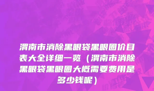 渭南市消除黑眼袋黑眼圈价目表大全详细一览（渭南市消除黑眼袋黑眼圈大概需要费用是多少钱呢）