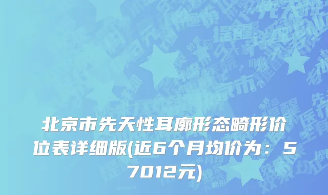 北京市先天性耳廓形态畸形价位表详细版(近6个月均价为：57012元)
