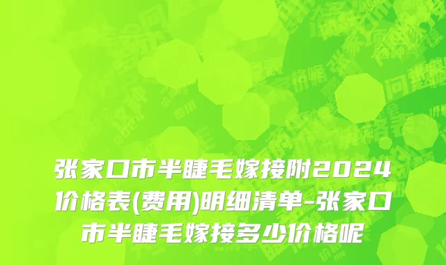 张家口市半睫毛嫁接附2024价格表(费用)明细清单-张家口市半睫毛嫁接多少价格呢