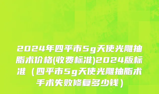 2024年四平市5g天使光雕抽脂术价格(收费标准)2024版标准（四平市5g天使光雕抽脂术手术失败修复多少钱）