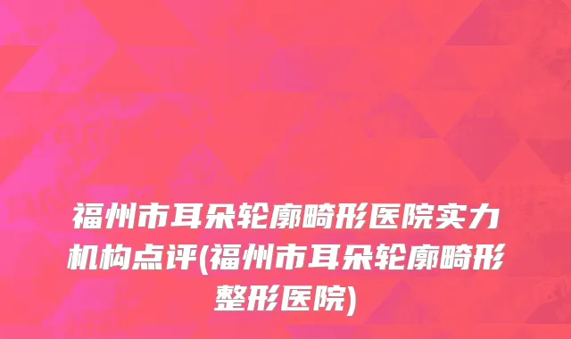 福州市耳朵轮廓畸形医院实力机构点评(福州市耳朵轮廓畸形整形医院)