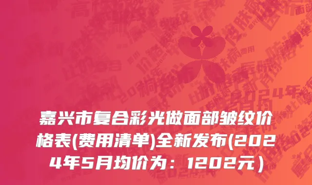 嘉兴市复合彩光做面部皱纹价格表(费用清单)全新发布(2024年5月均价为：1202元）