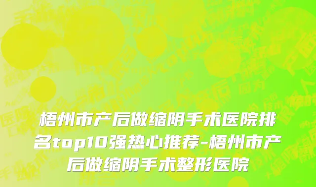 梧州市产后做缩阴手术医院排名top10强热心推荐-梧州市产后做缩阴手术整形医院